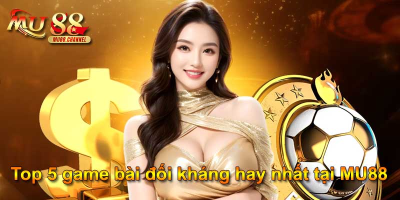 Top 5 game bài đối kháng hay nhất tại MU88